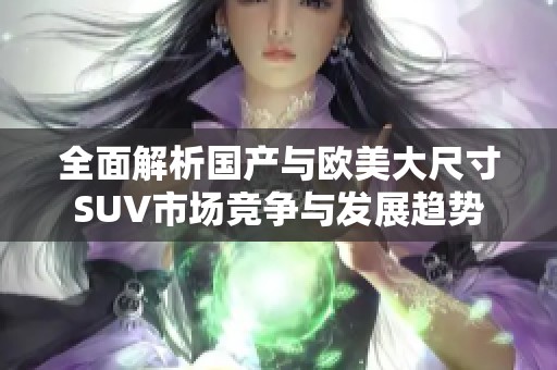 全面解析国产与欧美大尺寸SUV市场竞争与发展趋势