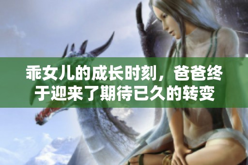 乖女儿的成长时刻，爸爸终于迎来了期待已久的转变