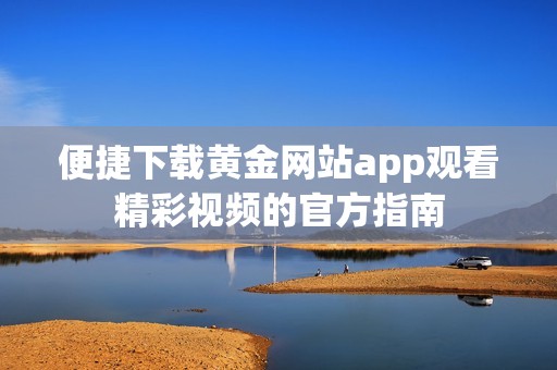 便捷下载黄金网站app观看精彩视频的官方指南