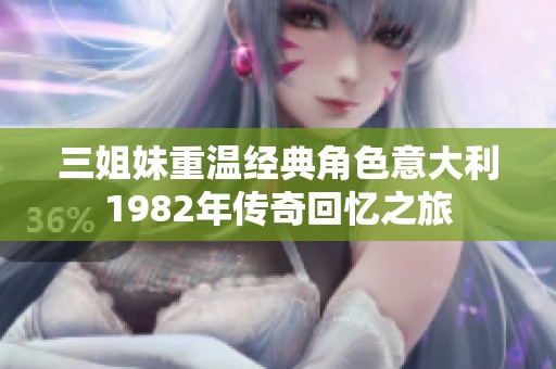 三姐妹重温经典角色意大利1982年传奇回忆之旅