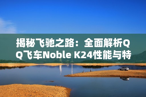 揭秘飞驰之路：全面解析QQ飞车Noble K24性能与特性