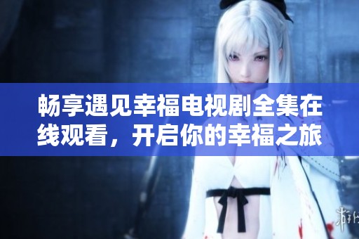 畅享遇见幸福电视剧全集在线观看，开启你的幸福之旅！