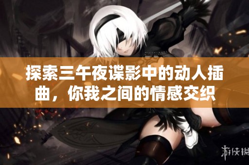 探索三午夜谍影中的动人插曲，你我之间的情感交织