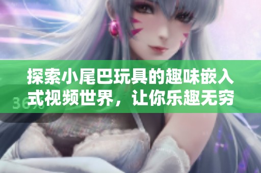 探索小尾巴玩具的趣味嵌入式视频世界，让你乐趣无穷