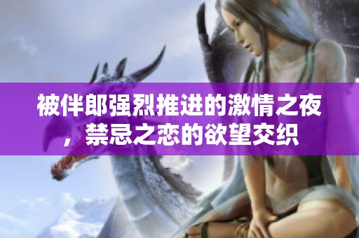 被伴郎强烈推进的激情之夜，禁忌之恋的欲望交织
