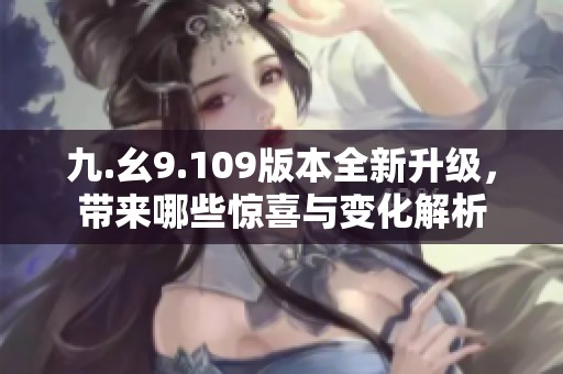 九.幺9.109版本全新升级，带来哪些惊喜与变化解析