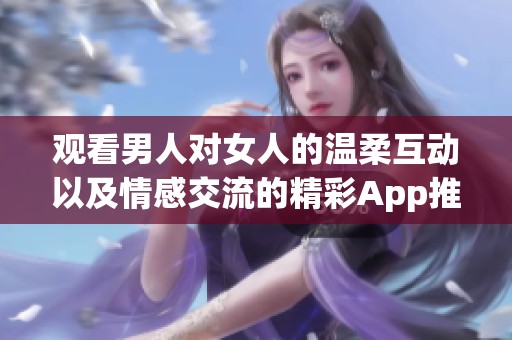 观看男人对女人的温柔互动以及情感交流的精彩App推荐