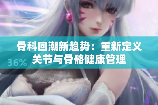 骨科回潮新趋势：重新定义关节与骨骼健康管理