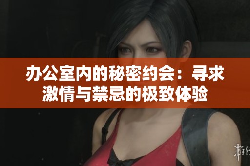 办公室内的秘密约会：寻求激情与禁忌的极致体验