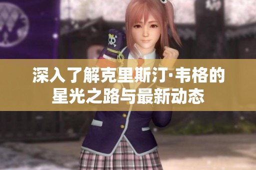 深入了解克里斯汀·韦格的星光之路与最新动态