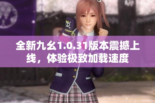 全新九幺1.0.31版本震撼上线，体验极致加载速度