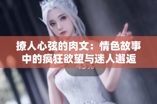 撩人心弦的肉文：情色故事中的疯狂欲望与迷人邂逅