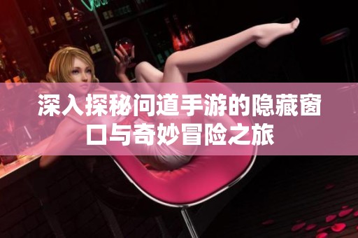 深入探秘问道手游的隐藏窗口与奇妙冒险之旅