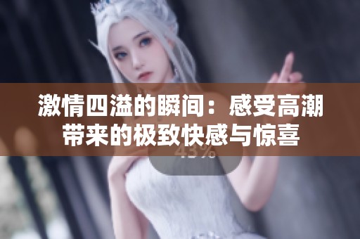激情四溢的瞬间：感受高潮带来的极致快感与惊喜