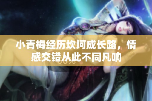 小青梅经历坎坷成长路，情感交错从此不同凡响