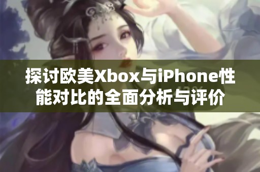 探讨欧美Xbox与iPhone性能对比的全面分析与评价