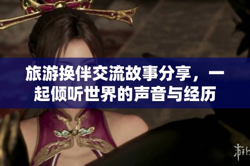 旅游换伴交流故事分享，一起倾听世界的声音与经历