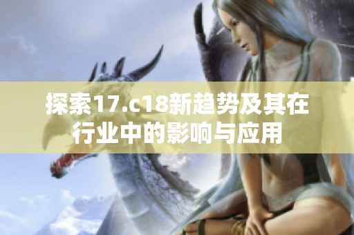 探索17.c18新趋势及其在行业中的影响与应用