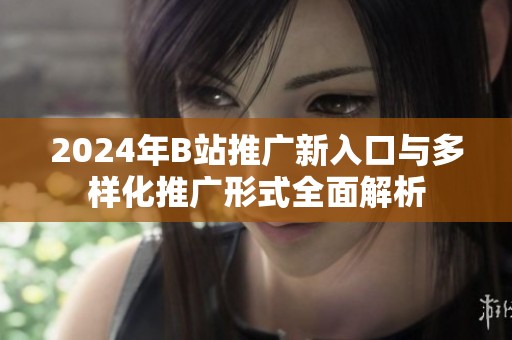 2024年B站推广新入口与多样化推广形式全面解析