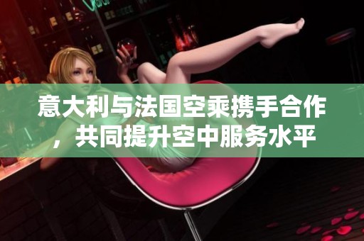 意大利与法国空乘携手合作，共同提升空中服务水平