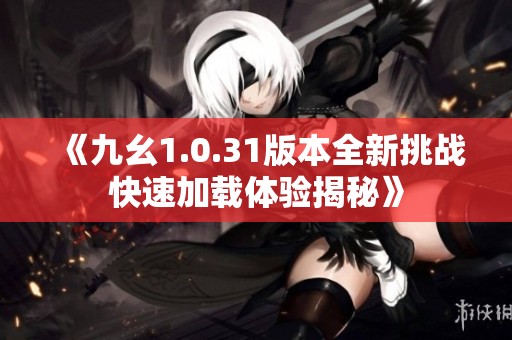 《九幺1.0.31版本全新挑战快速加载体验揭秘》
