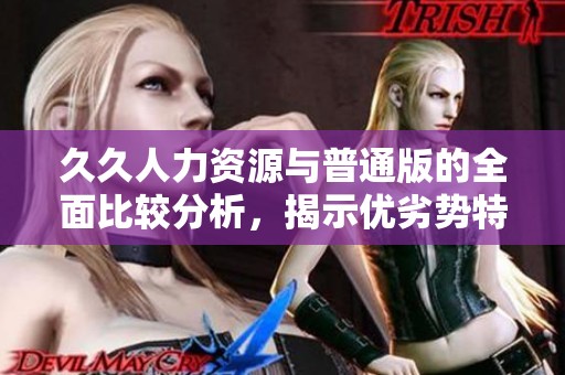 久久人力资源与普通版的全面比较分析，揭示优劣势特点