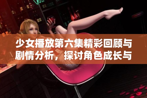 少女播放第六集精彩回顾与剧情分析，探讨角色成长与关系发展