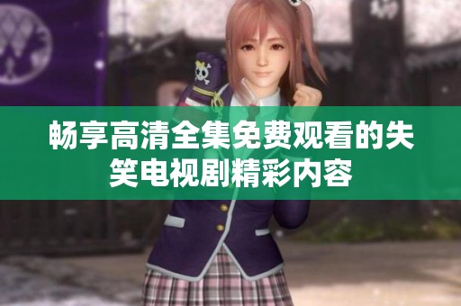 畅享高清全集免费观看的失笑电视剧精彩内容