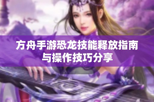 方舟手游恐龙技能释放指南与操作技巧分享
