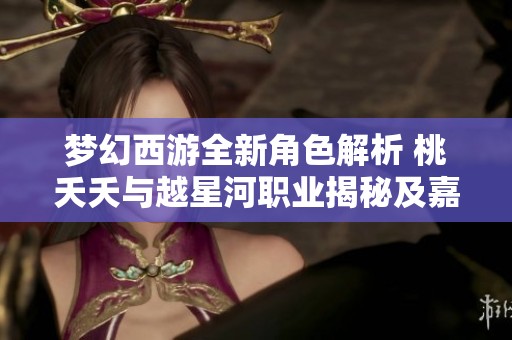 梦幻西游全新角色解析 桃夭夭与越星河职业揭秘及嘉怡攻略分享