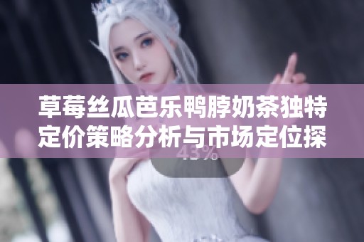 草莓丝瓜芭乐鸭脖奶茶独特定价策略分析与市场定位探讨