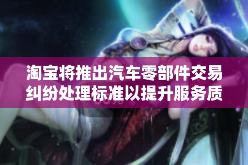 淘宝将推出汽车零部件交易纠纷处理标准以提升服务质量