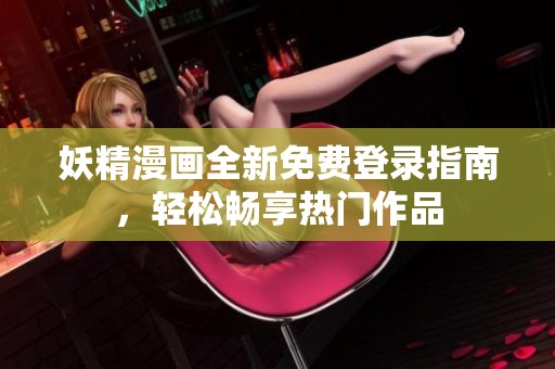 妖精漫画全新免费登录指南，轻松畅享热门作品