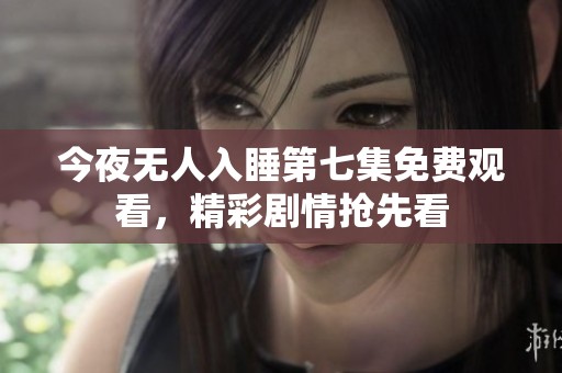 今夜无人入睡第七集免费观看，精彩剧情抢先看