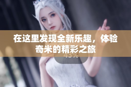在这里发现全新乐趣，体验奇米的精彩之旅