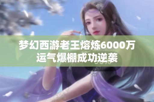 梦幻西游老王熔炼6000万运气爆棚成功逆袭