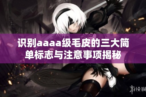 识别aaaa级毛皮的三大简单标志与注意事项揭秘