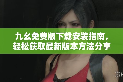 九幺免费版下载安装指南，轻松获取最新版本方法分享