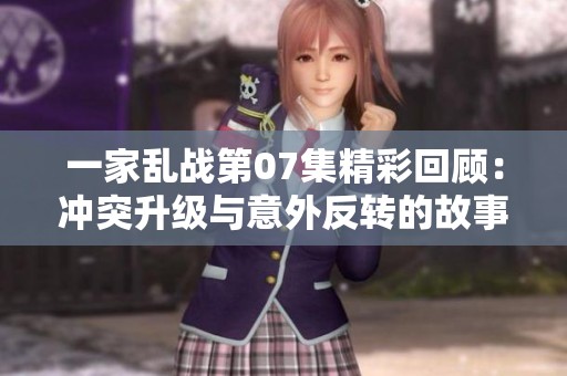 一家乱战第07集精彩回顾：冲突升级与意外反转的故事展现