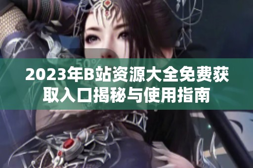 2023年B站资源大全免费获取入口揭秘与使用指南