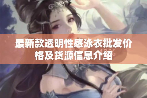 最新款透明性感泳衣批发价格及货源信息介绍