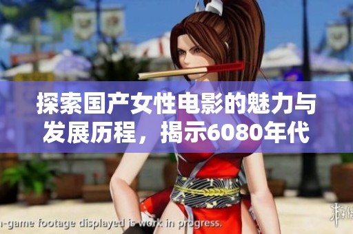 探索国产女性电影的魅力与发展历程，揭示6080年代的风采