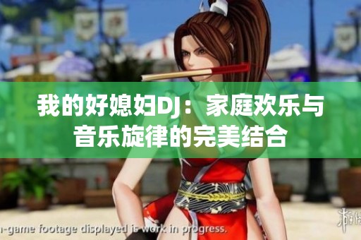 我的好媳妇DJ：家庭欢乐与音乐旋律的完美结合