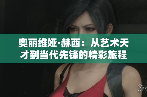 奥丽维娅·赫西：从艺术天才到当代先锋的精彩旅程