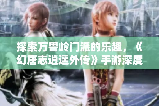 探索万兽岭门派的乐趣，《幻唐志逍遥外传》手游深度评测