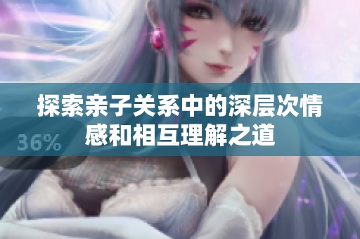 探索亲子关系中的深层次情感和相互理解之道