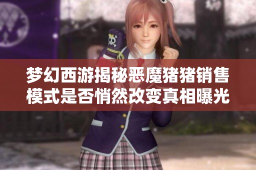 梦幻西游揭秘恶魔猪猪销售模式是否悄然改变真相曝光