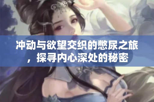 冲动与欲望交织的憋尿之旅，探寻内心深处的秘密