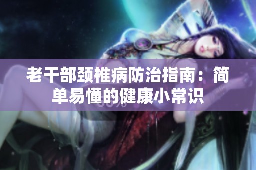 老干部颈椎病防治指南：简单易懂的健康小常识