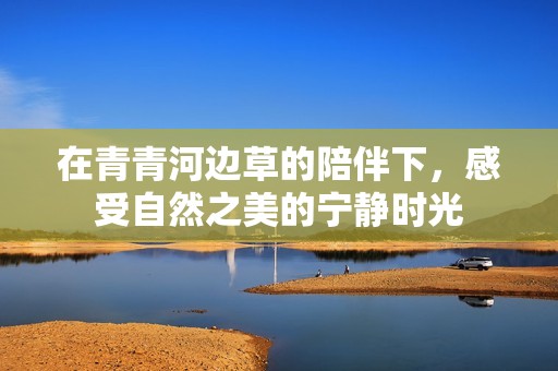 在青青河边草的陪伴下，感受自然之美的宁静时光
